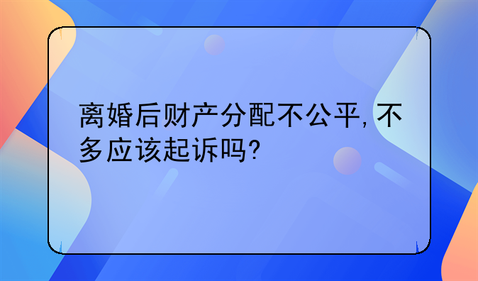 离婚后财产分配不公平,不多应该起诉吗?