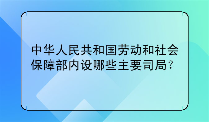 中华人民共和国劳动和社会保障部内设哪些主要司局？