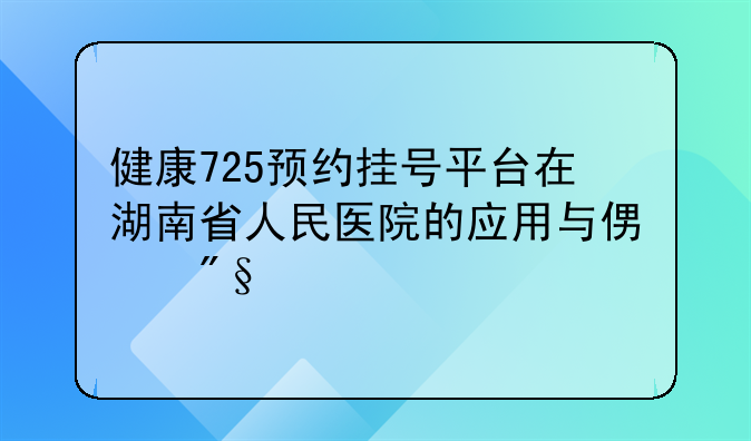 健康725预约挂号平台在湖南省人民医院的应用与便利性