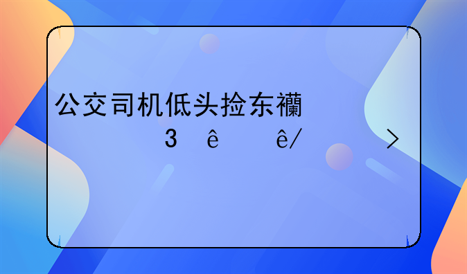 公交司机低头捡东西碾死行人事件及失物处理流程探讨
