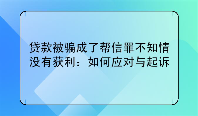 贷款被骗成了帮信罪不知情没有获利：如何应对与起诉