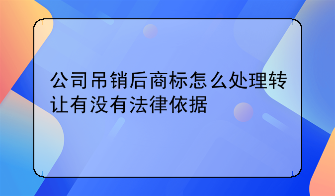 公司吊销后商标怎么处理转让有没有法律依据