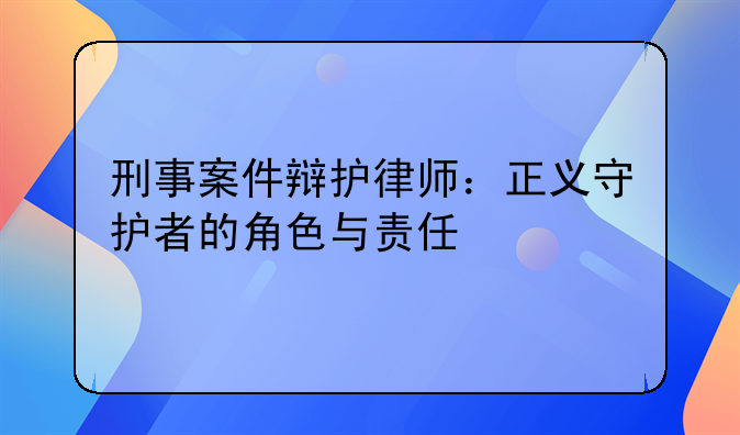 刑事案件辩护律师：正义守护者的角色与责任