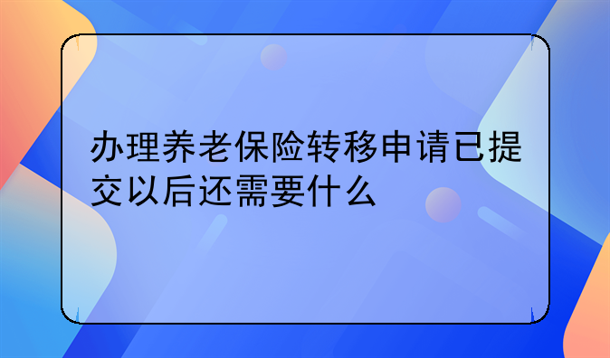 办理养老保险转移申请已提交以后还需要什么