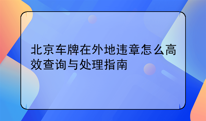 北京车牌在外地违章怎么高效查询与处理指南
