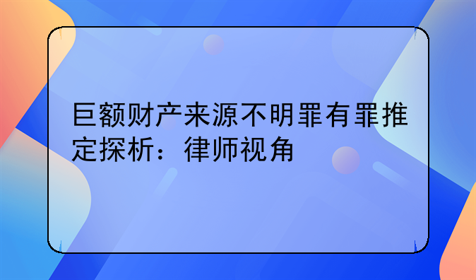 巨额财产来源不明罪有罪推定探析：律师视角