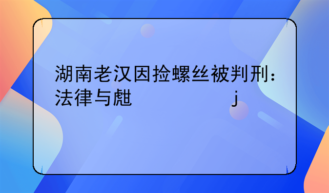 湖南老汉因捡螺丝被判刑：法律与生计的交织