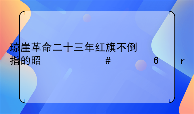 琼崖革命二十三年红旗不倒指的是什么根据地