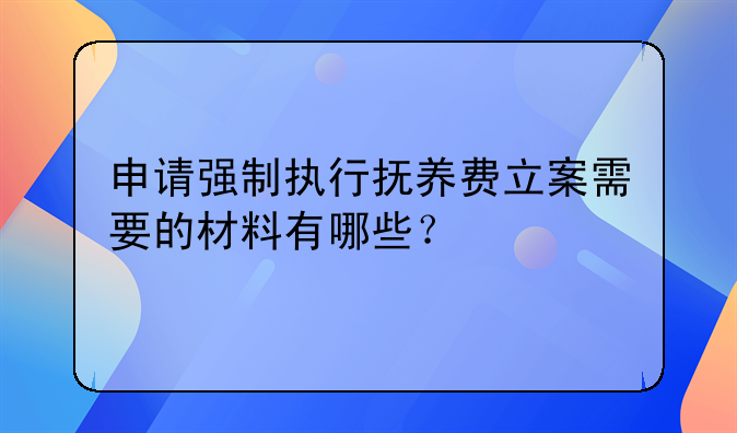 申请强制执行抚养费立案需要的材料有哪些？