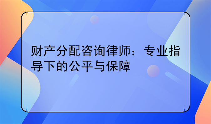 财产分配咨询律师：专业指导下的公平与保障