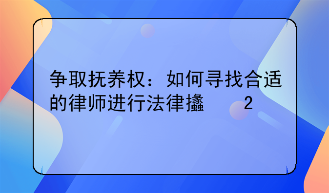 争取抚养权：如何寻找合适的律师进行法律支持