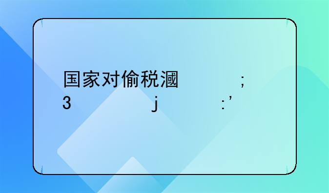 国家对偷税漏税行为的严厉打击与处罚措施探究