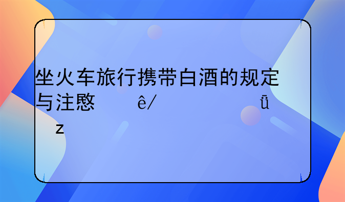 坐火车旅行携带白酒的规定与注意事项深度解析