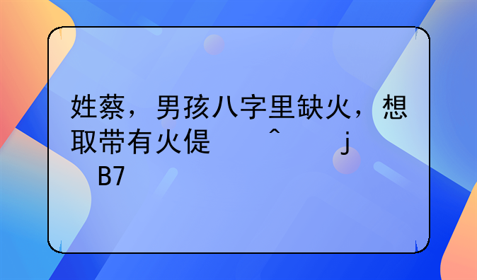 姓蔡，男孩八字里缺火，想取带有火偏旁的名字