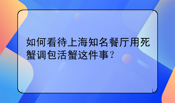 如何看待上海知名餐厅用死蟹调包活蟹这件事？