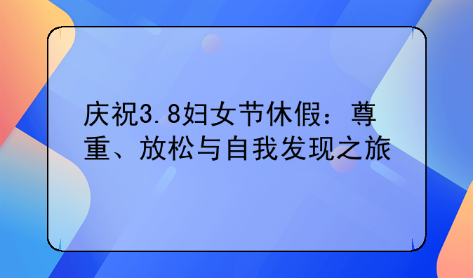 庆祝3.8妇女节休假：尊重、放松与自我发现之旅