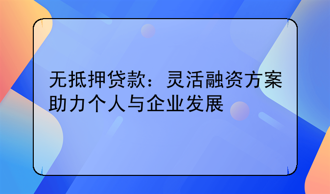 无抵押贷款：灵活融资方案助力个人与企业发展