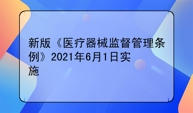 新版《医疗器械监督管理条例》2021年6月1日实施