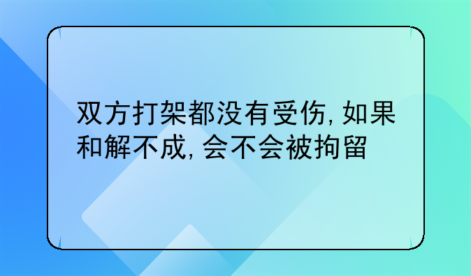 双方打架都没有受伤,如果和解不成,会不会被拘留
