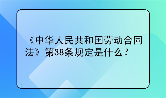 《中华人民共和国劳动合同法》第38条规定是什么？