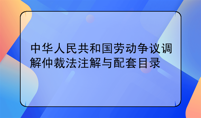 中华人民共和国劳动争议调解仲裁法注解与配套目录
