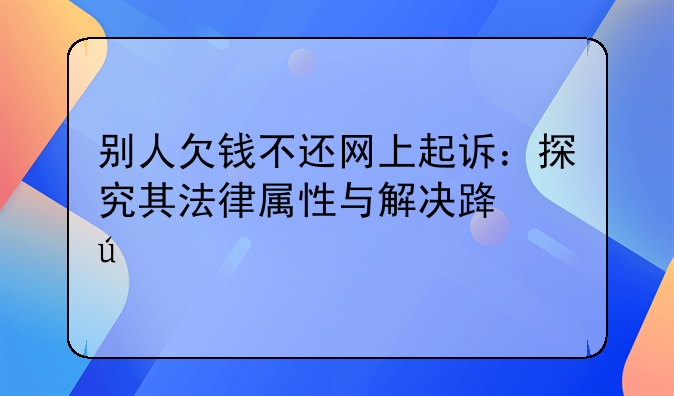 别人欠钱不还网上起诉：探究其法律属性与解决路径