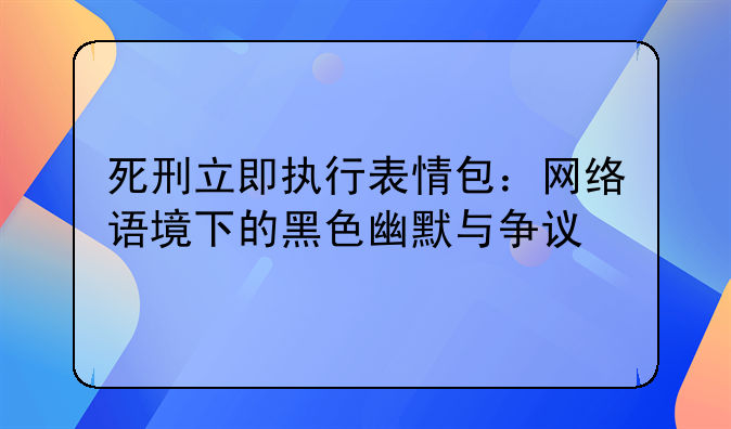 死刑立即执行表情包：网络语境下的黑色幽默与争议
