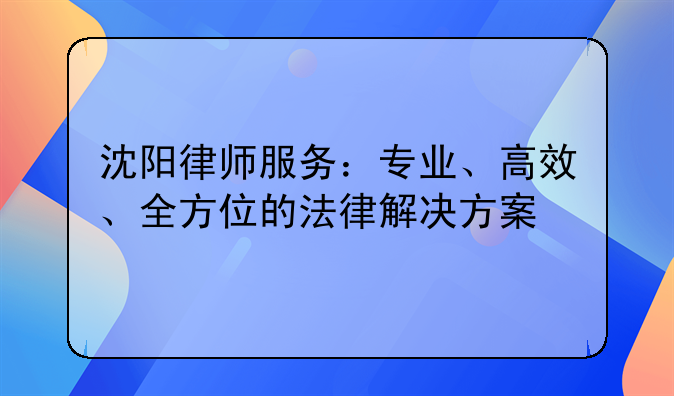 沈阳律师服务：专业、高效、全方位的法律解决方案