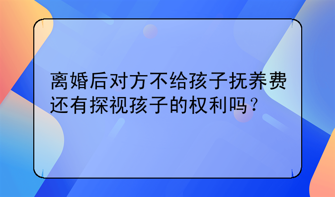 离婚后对方不给孩子抚养费还有探视孩子的权利吗？