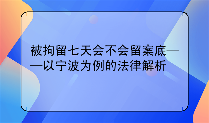 被拘留七天会不会留案底——以宁波为例的法律解析