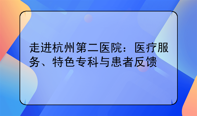 走进杭州第二医院：医疗服务、特色专科与患者反馈