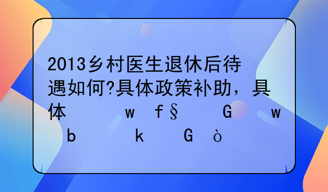 2013乡村医生退休后待遇如何?具体政策补助，具体保险金额是多少？