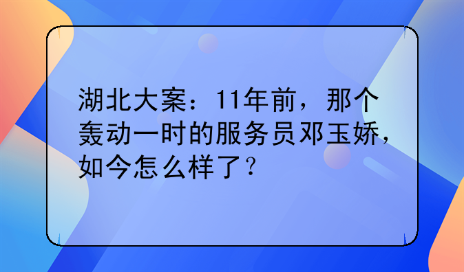 湖北大案：11年前，那个轰动一时的服务员邓玉娇，如今怎么样了？