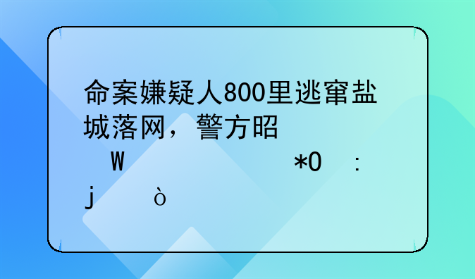 命案嫌疑人800里逃窜盐城落网，警方是如何将其抓获的？