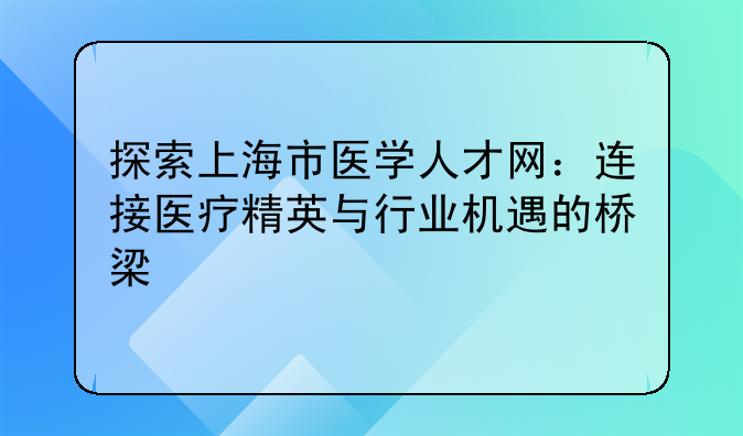 探索上海市医学人才网：连接医疗精英与行业机遇的桥梁