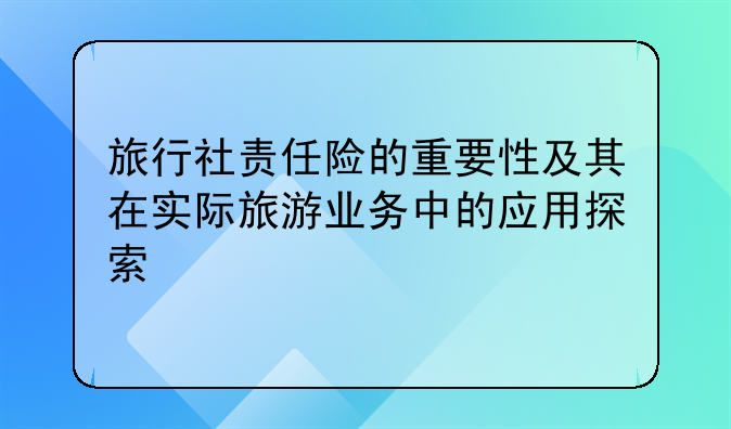 旅行社责任险的重要性及其在实际旅游业务中的应用探索