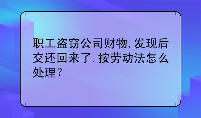 职工盗窃公司财物,发现后交还回来了.按劳动法怎么处理？