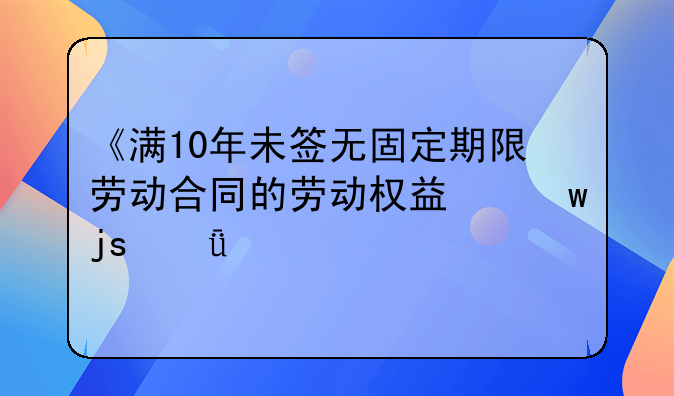《满10年未签无固定期限劳动合同的劳动权益保障深度剖析》