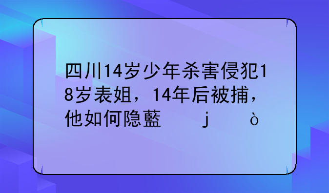 四川14岁少年杀害侵犯18岁表姐，14年后被捕，他如何隐藏的？