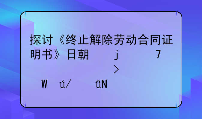 探讨《终止解除劳动合同证明书》日期的重要性及其法律影响