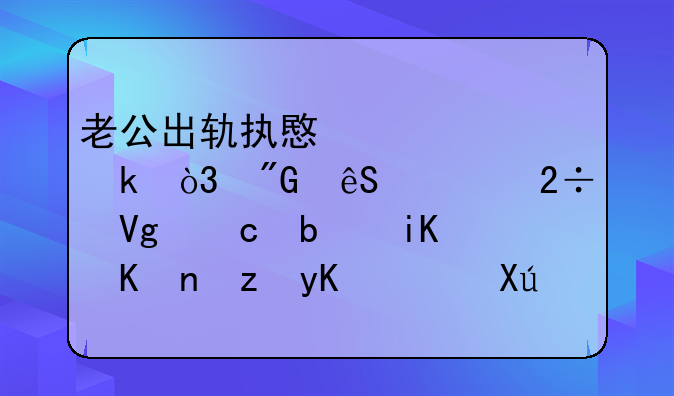 老公出轨执意要离婚，我应该挽留还是放他自由，可孩子怎么办