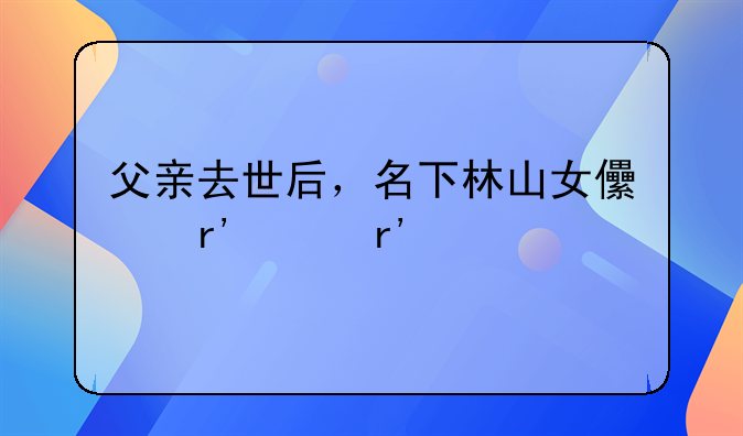 父亲去世后，名下林山女儿有没有继承权，现在林权被队里私自转卖，子女户口都以迁走。
