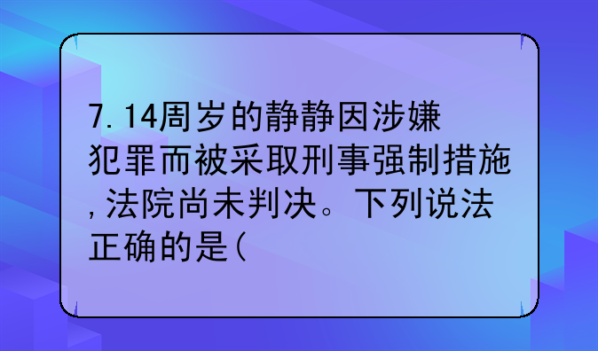 7.14周岁的静静因涉嫌犯罪而被采取刑事强制措施,法院尚未判决。下列说法正确的是(