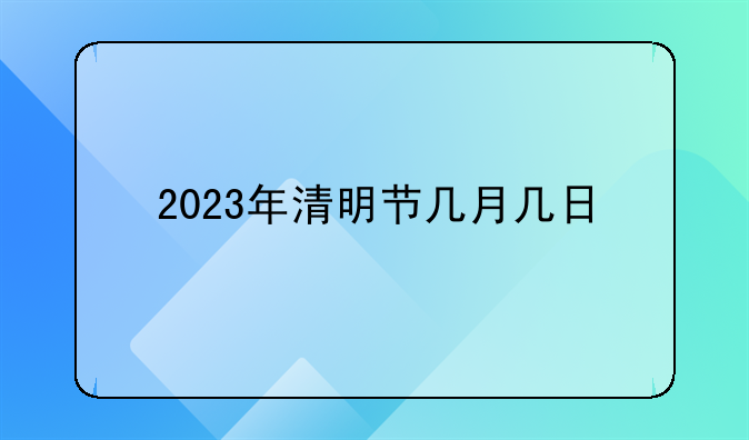 2023年清明节几月几日