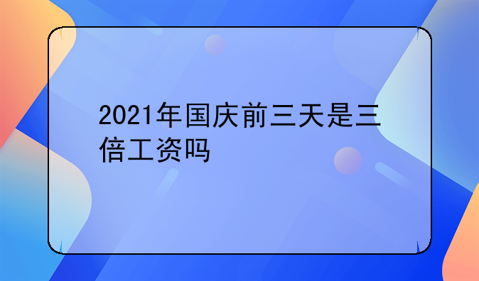 2021年国庆前三天是三倍工资吗