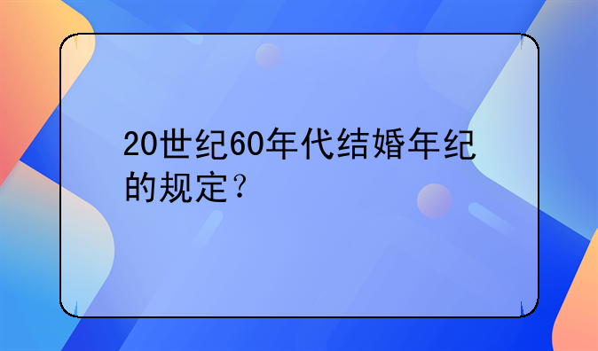 20世纪60年代结婚年纪的规定？