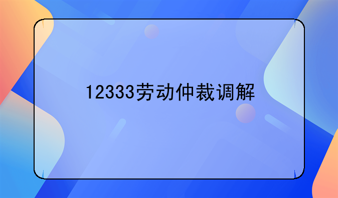 12333劳动仲裁调解