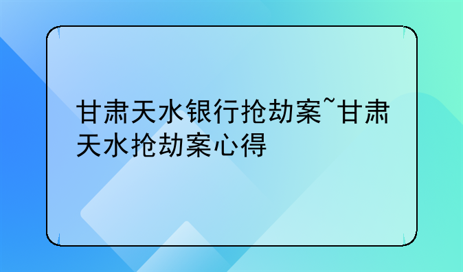 甘肃天水银行抢劫案~甘肃天水抢劫案心得