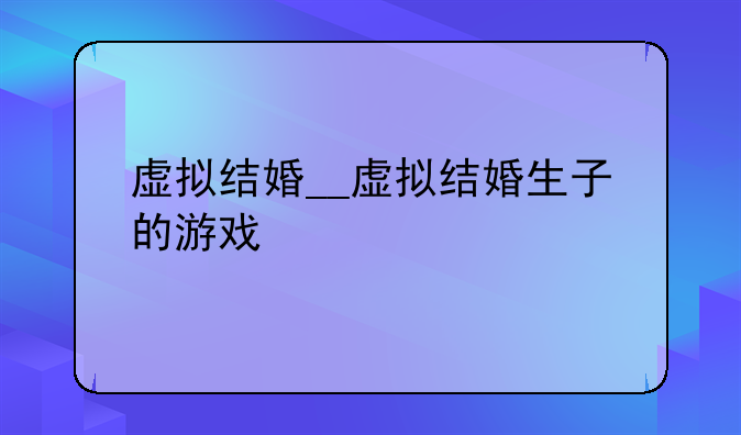 虚拟结婚__虚拟结婚生子的游戏