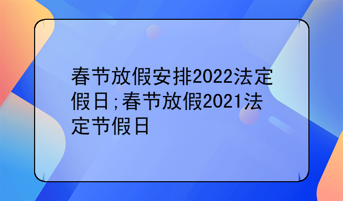 春节放假安排2022法定假日;春节放假2021法定节假日